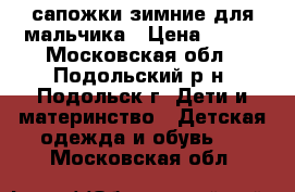 сапожки зимние для мальчика › Цена ­ 800 - Московская обл., Подольский р-н, Подольск г. Дети и материнство » Детская одежда и обувь   . Московская обл.